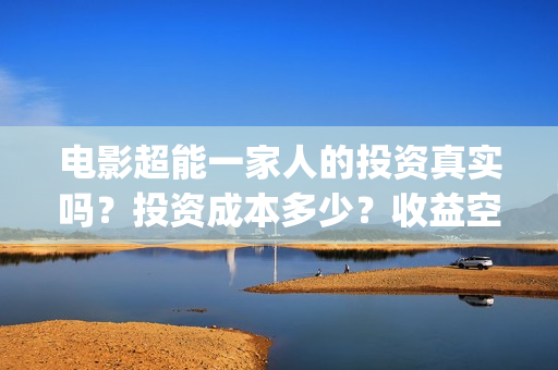 电影超能一家人的投资真实吗？投资成本多少？收益空间如何？(电影超能一家人的在线观看)