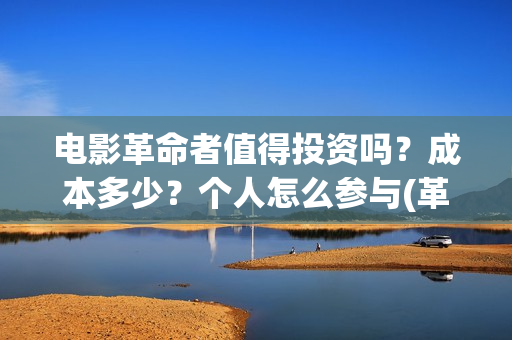 电影革命者值得投资吗？成本多少？个人怎么参与(革命者影片内容)