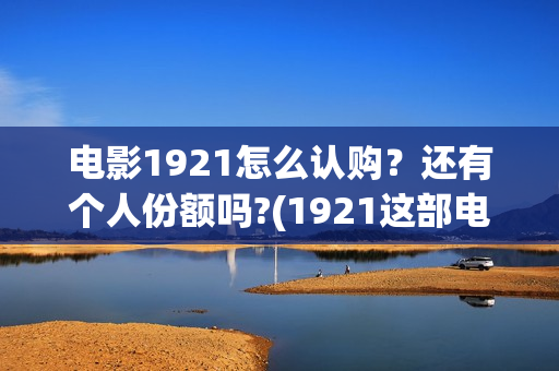 电影1921怎么认购？还有个人份额吗?(1921这部电影怎么样)