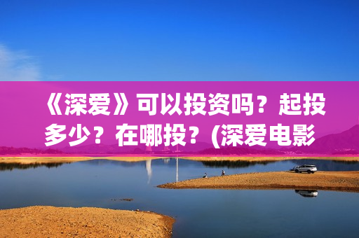 《深爱》可以投资吗？起投多少？在哪投？(深爱电影由谁投资)