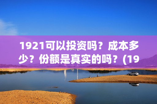 1921可以投资吗？成本多少？份额是真实的吗？(1921投资多少)
