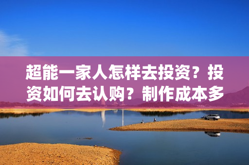 超能一家人怎样去投资？投资如何去认购？制作成本多少？(超能一家人拍完了吗)