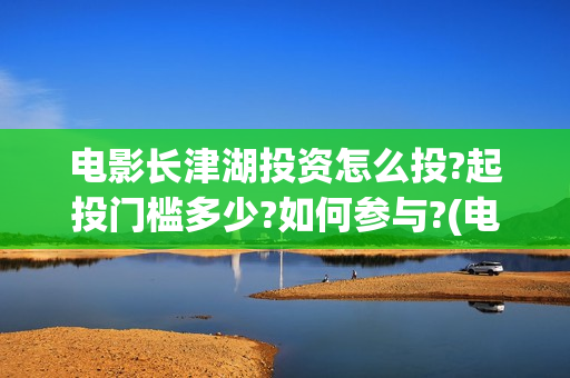 电影长津湖投资怎么投?起投门槛多少?如何参与?(电影长津湖 投资) 电影长津湖投资怎么投?起投门槛多少?如何参与?(电影长津湖 投资)