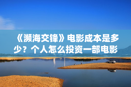 《濒海交锋》电影成本是多少？个人怎么投资一部电影？在哪参与投资？(濒海交锋上映)