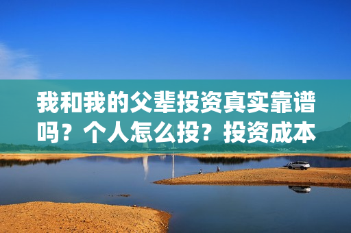 我和我的父辈投资真实靠谱吗？个人怎么投？投资成本多少？(我和我的父辈参演)