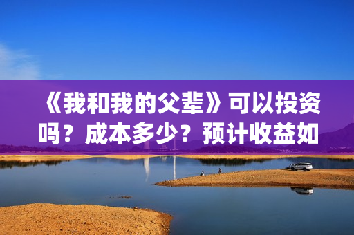 《我和我的父辈》可以投资吗？成本多少？预计收益如何？(我和我的父辈之乘风)