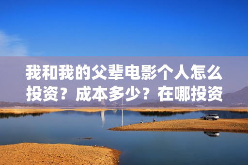 我和我的父辈电影个人怎么投资？成本多少？在哪投资？(我和我的父辈电影讲的什么)