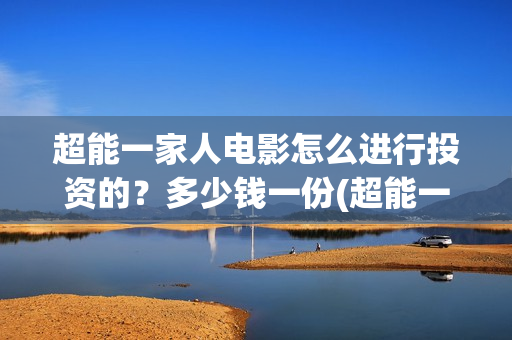 超能一家人电影怎么进行投资的？多少钱一份(超能一家人电影免费喜剧电影在线观看)