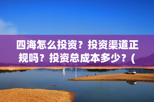 四海怎么投资？投资渠道正规吗？投资总成本多少？(四海投资顾问有限公司)