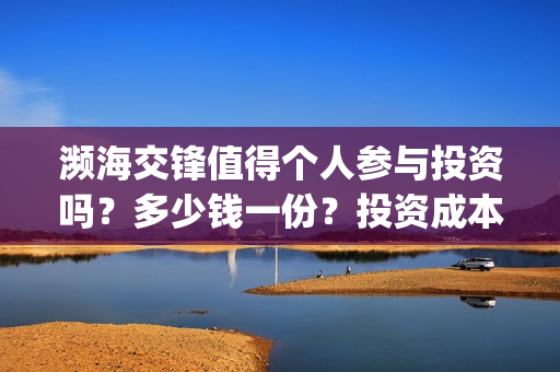 濒海交锋值得个人参与投资吗？多少钱一份？投资成本多少？(濒海交锋成本多少)
