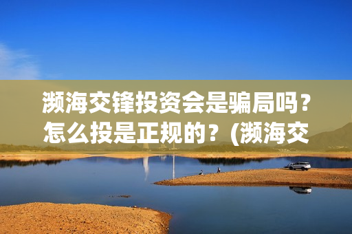 濒海交锋投资会是骗局吗？怎么投是正规的？(濒海交锋都谁投资了)