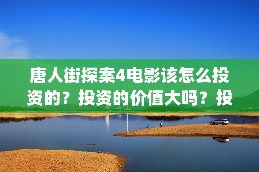 唐人街探案4电影该怎么投资的？投资的价值大吗？投资分红要多久(唐人街探案4电影在线观看)
