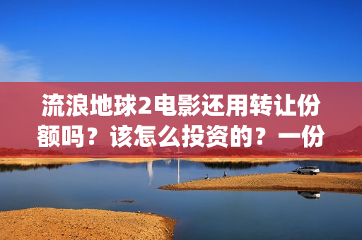 流浪地球2电影还用转让份额吗？该怎么投资的？一份多少钱(流浪地球2电影在线观看免费播放)