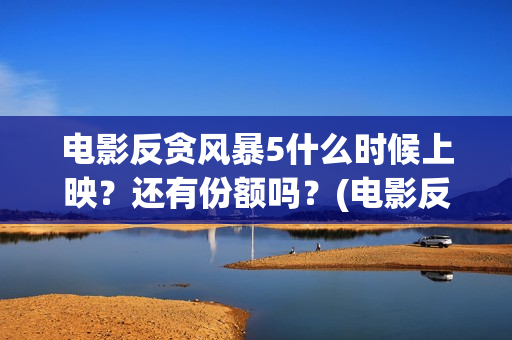 电影反贪风暴5什么时候上映？还有份额吗？(电影反贪风暴5:最终章)