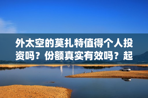 外太空的莫扎特值得个人投资吗？份额真实有效吗？起投多少？(外太空的莫扎特免费完整版)