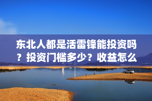 东北人都是活雷锋能投资吗？投资门槛多少？收益怎么算(东北人都是活雷锋歌词完整版)