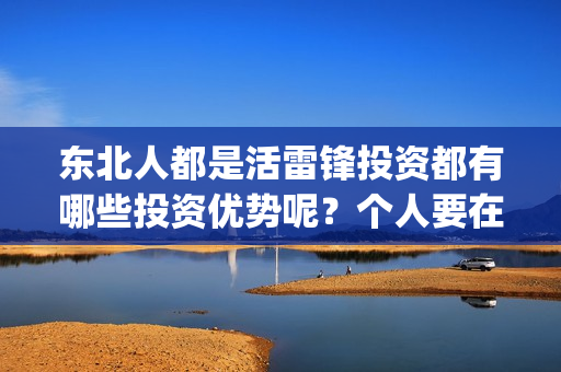 东北人都是活雷锋投资都有哪些投资优势呢？个人要在哪里投资？(东北人都是活雷锋雪村mv)