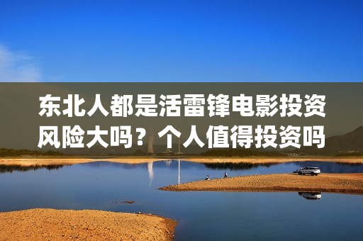 东北人都是活雷锋电影投资风险大吗？个人值得投资吗？(东北人都是活雷锋电视剧)