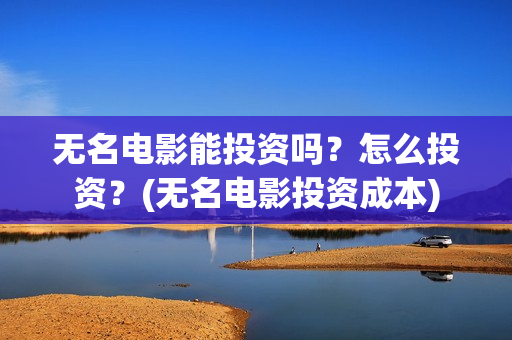 无名电影能投资吗？怎么投资？(无名电影投资成本)