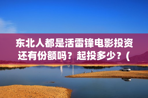 东北人都是活雷锋电影投资还有份额吗？起投多少？(东北人都是活雷锋之长白山行动)