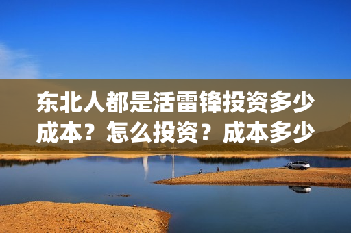 东北人都是活雷锋投资多少成本？怎么投资？成本多少？(东北人都是活雷锋mp3下载)
