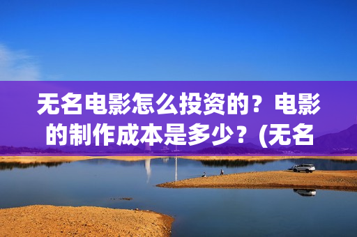 无名电影怎么投资的？电影的制作成本是多少？(无名电影怎么投屏到电视)