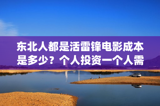 东北人都是活雷锋电影成本是多少？个人投资一个人需要多少钱？(东北人都是活雷锋 歌词)