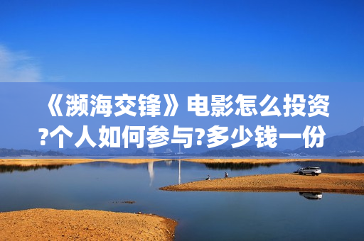 《濒海交锋》电影怎么投资?个人如何参与?多少钱一份?(濒海交锋电影完整在线看) 《濒海交锋》电影怎么投资?个人如何参与?多少钱一份?(濒海交锋电影完整在线看)