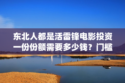 东北人都是活雷锋电影投资一份份额需要多少钱？门槛多高？(东北人都是活雷锋mp3下载)