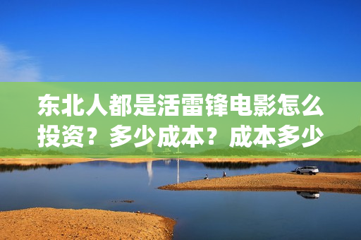 东北人都是活雷锋电影怎么投资？多少成本？成本多少？能赚多少?(东北人都是活雷锋是哪年的歌)