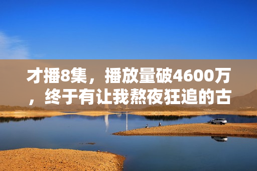 才播8集，播放量破4600万，终于有让我熬夜狂追的古装大剧了