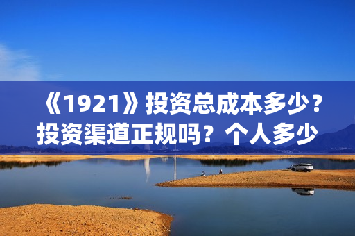 《1921》投资总成本多少？投资渠道正规吗？个人多少起投？(1921投资赚钱吗)