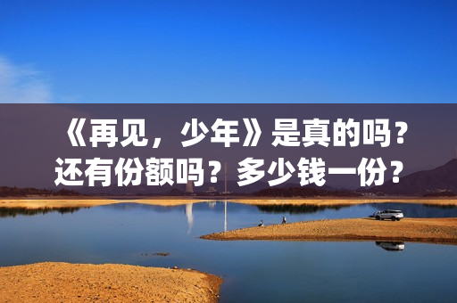 《再见，少年》是真的吗？还有份额吗？多少钱一份？(再见少年拉满弓歌曲完整版)