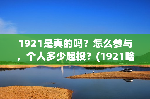 1921是真的吗？怎么参与，个人多少起投？(1921啥意思啊)
