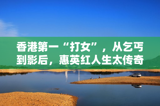 香港第一“打女”,从乞丐到影后,惠英红人生太传奇! 香港第一“打女”,从乞丐到影后,惠英红人生太传奇!