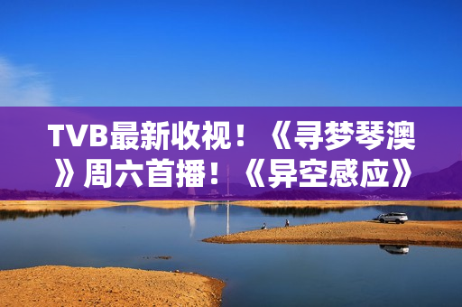 TVB最新收视!《寻梦琴澳》周六首播!《异空感应》超《黑色月光》 TVB最新收视!《寻梦琴澳》周六首播!《异空感应》超《黑色月光》
