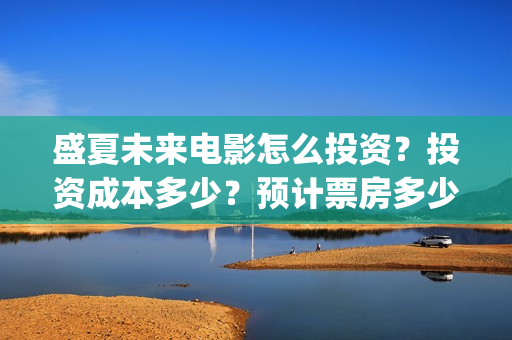 盛夏未来电影怎么投资？投资成本多少？预计票房多少？(盛夏未来电影怎么样好看)