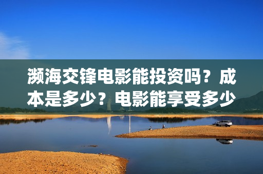 濒海交锋电影能投资吗？成本是多少？电影能享受多少收益(濒海交锋电影怎么样)