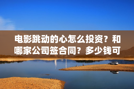 电影跳动的心怎么投资？和哪家公司签合同？多少钱可以投资？(电影跳动的心出品方)