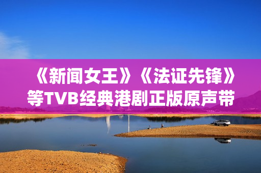 《新闻女王》《法证先锋》等TVB经典港剧正版原声带上线网易云音乐(新闻女王第二季)