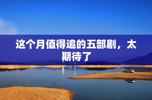 这个月值得追的五部剧，太期待了