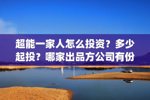 超能一家人怎么投资?多少起投?哪家出品方公司有份额?(超能一家人怎么报名) 超能一家人怎么投资?多少起投?哪家出品方公司有份额?(超能一家人怎么报名)