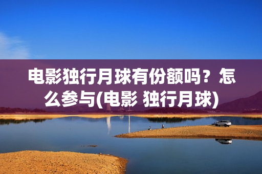 电影独行月球有份额吗？怎么参与(电影 独行月球)