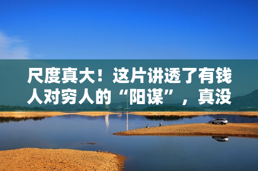 尺度真大！这片讲透了有钱人对穷人的“阳谋”，真没想到可以上映