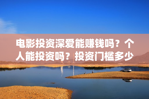 电影投资深爱能赚钱吗？个人能投资吗？投资门槛多少？(深爱电影由谁投资)