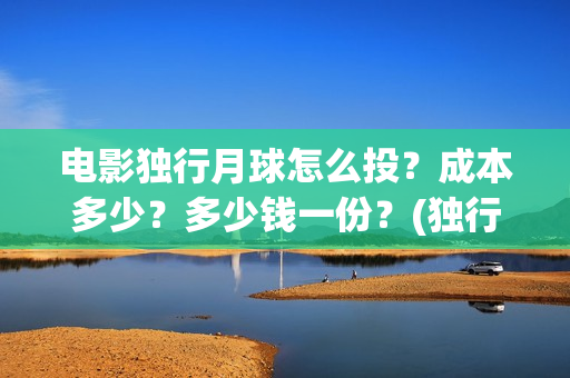 电影独行月球怎么投？成本多少？多少钱一份？(独行月球结局什么意思)