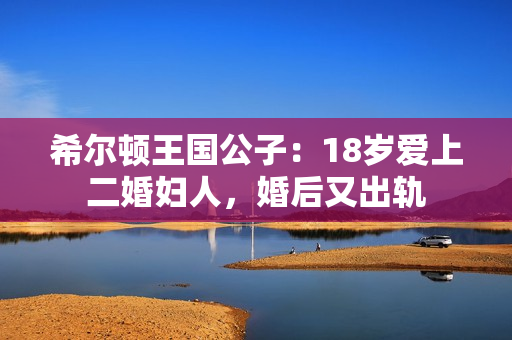 希尔顿王国公子：18岁爱上二婚妇人，婚后又出轨