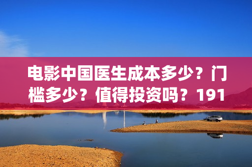 电影中国医生成本多少?门槛多少?值得投资吗?19164243723(电影电影中国医生) 电影中国医生成本多少?门槛多少?值得投资吗?19164243723(电影电影中国医生)
