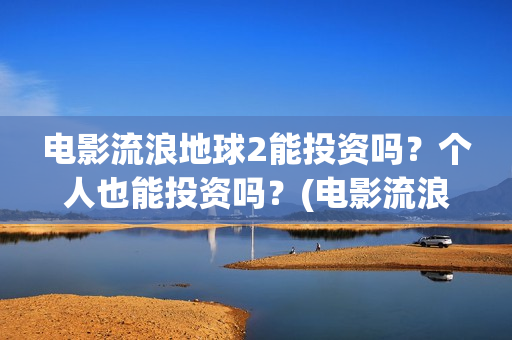 电影流浪地球2能投资吗？个人也能投资吗？(电影流浪地球2首映式明星云集完整视频)
