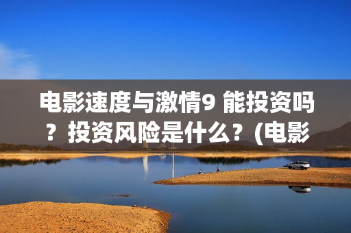 电影速度与激情9 能投资吗？投资风险是什么？(电影速度与激情2在线观看)